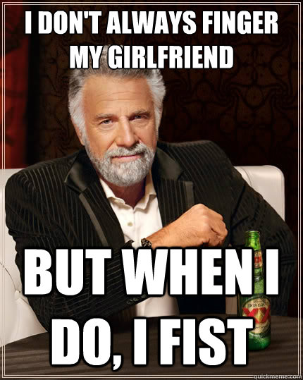 I don't always finger my girlfriend But when i do, I fist  The Most Interesting Man In The World