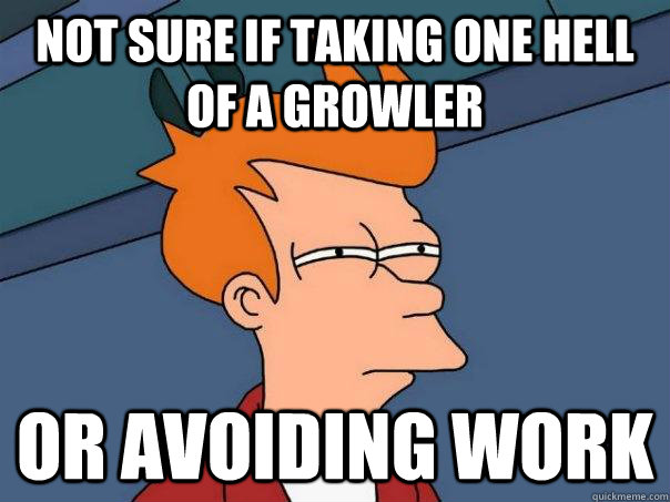 Not sure if taking one hell of a growler Or avoiding work  Futurama Fry