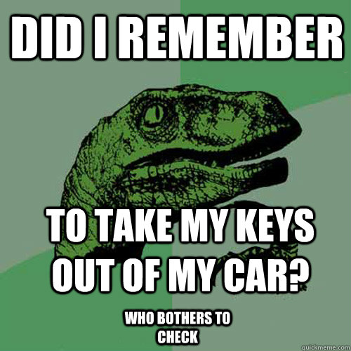 did i remember to take my keys out of my car? who bothers to check  Philosoraptor