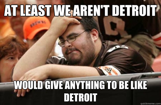 At least we aren't detroit would give anything to be like detroit  Miserable Browns Fan