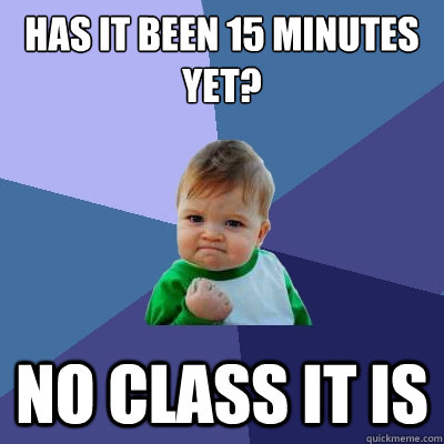 Has it been 15 minutes yet? no class it is  Success Kid