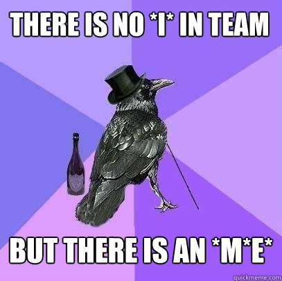 There is no *I* in team But there is an *M*E* - There is no *I* in team But there is an *M*E*  Rich Raven