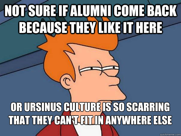 Not sure if alumni come back because they like it here Or ursinus culture is so scarring that they can't fit in anywhere else  Futurama Fry