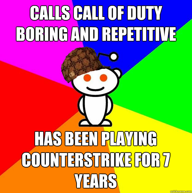 CAlls call of duty boring and repetitive Has been playing counterstrike for 7 years - CAlls call of duty boring and repetitive Has been playing counterstrike for 7 years  Scumbag Redditor