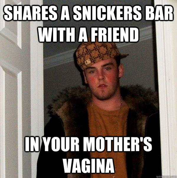 Shares a Snickers bar with a friend In your mother's vagina  Scumbag Steve