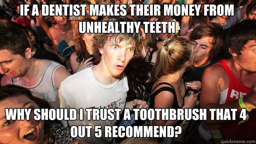 If a Dentist makes their money from unhealthy teeth Why should I trust a toothbrush that 4 out 5 recommend?  Sudden Clarity Clarence