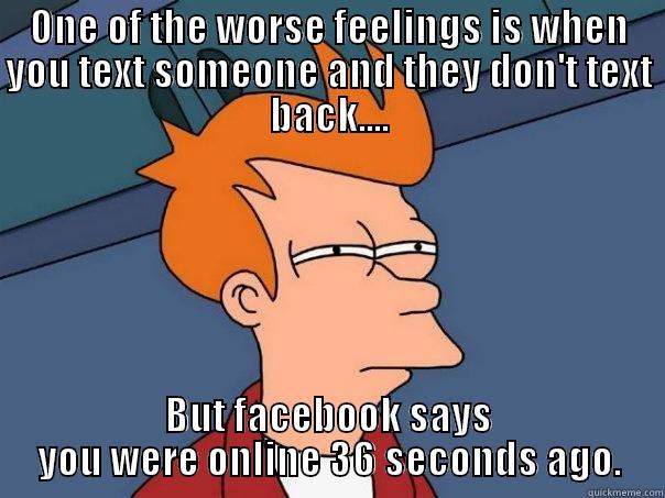 ONE OF THE WORSE FEELINGS IS WHEN YOU TEXT SOMEONE AND THEY DON'T TEXT BACK.... BUT FACEBOOK SAYS YOU WERE ONLINE 36 SECONDS AGO. Futurama Fry