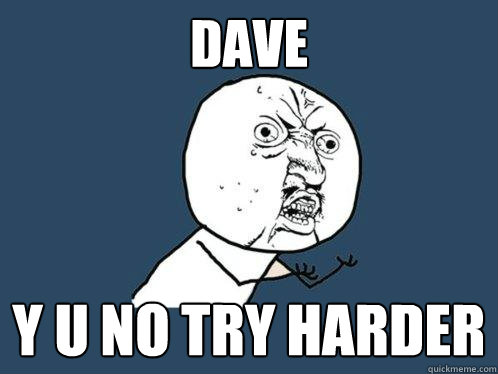 DAVE Y U NO TRY HARDER - DAVE Y U NO TRY HARDER  Y U No