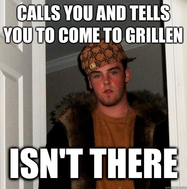 Calls you and tells you to come to grillen Isn't there - Calls you and tells you to come to grillen Isn't there  Scumbag Steve