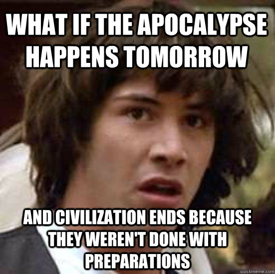 what if the Apocalypse happens tomorrow and civilization ends because they weren't done with preparations   conspiracy keanu