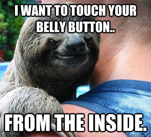 i want to touch your belly button.. from the inside.  Suspiciously Evil Sloth