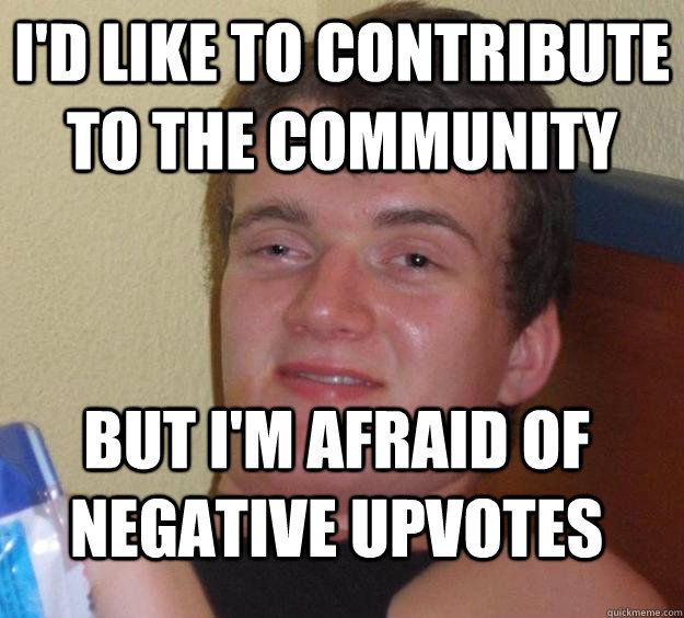 i'D LIKE TO CONTRIBUTE TO THE COMMUNITY BUT I'M AFRAID OF NEGATIVE UPVOTES - i'D LIKE TO CONTRIBUTE TO THE COMMUNITY BUT I'M AFRAID OF NEGATIVE UPVOTES  10 Guy