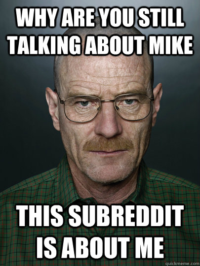 Why are you still talking about Mike This subreddit is about me   