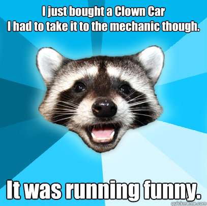 I just bought a Clown Car
I had to take it to the mechanic though. It was running funny. - I just bought a Clown Car
I had to take it to the mechanic though. It was running funny.  Lame Pun Coon