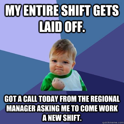 My entire shift gets laid off. Got a call today from the regional manager asking me to come work a new shift.   Success Kid