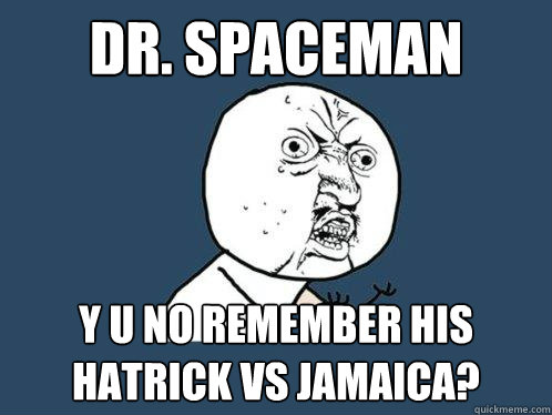 dr. spaceman y u no remember his hatrick vs jamaica?  Y U No