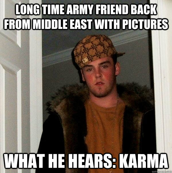 Long Time Army Friend Back From Middle East With Pictures What he hears: Karma  Scumbag Steve