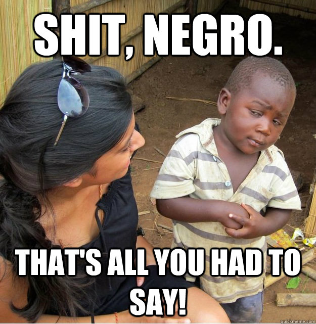 Shit, negro. That's all you had to say! - Shit, negro. That's all you had to say!  Skeptical Third World Kid