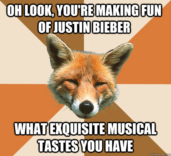 Oh look, you're making fun of Justin Bieber what exquisite musical tastes you have  Condescending Fox