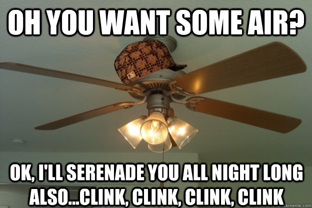 Oh you want some air? Ok, I'll serenade you all night long also...clink, clink, clink, clink  scumbag ceiling fan