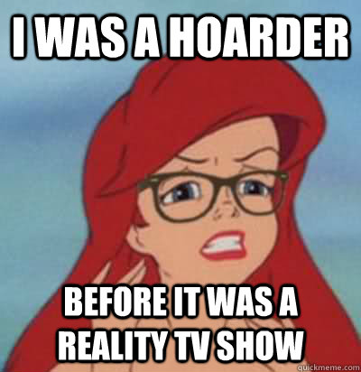 I was a Hoarder before it was a reality tv show  Hipster Ariel