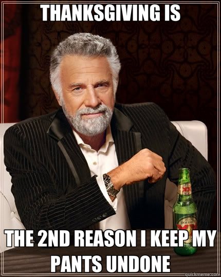 THANKSGIVING IS THE 2ND REASON I KEEP MY PANTS UNDONE - THANKSGIVING IS THE 2ND REASON I KEEP MY PANTS UNDONE  The Most Interesting Man In The World