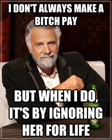 I DON'T ALWAYS MAKE A BITCH PAY but when I do, IT'S BY IGNORING HER FOR LIFE  The Most Interesting Man In The World