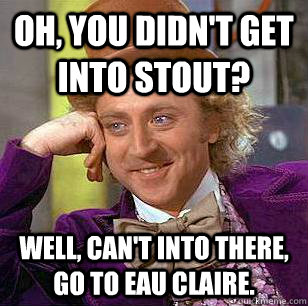 Oh, You Didn't get into stout? Well, Can't into there, go to eau claire.  Condescending Wonka