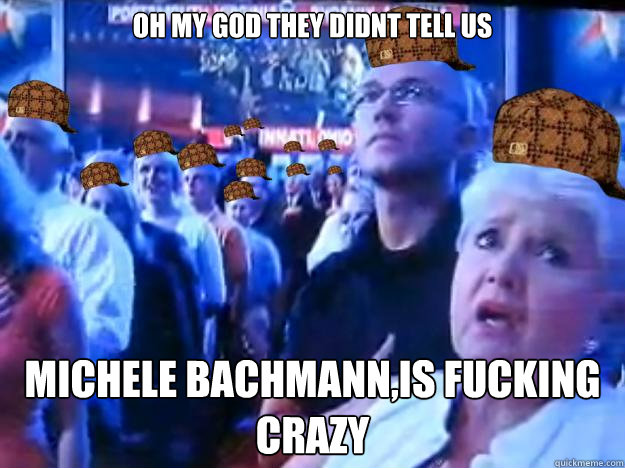 oh my god they didnt tell us Michele Bachmann,is fucking crazy  