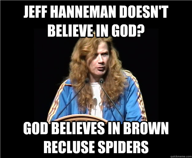 jeff hanneman doesn't believe in god? god believes in brown recluse spiders  Angry Dave Mustaine