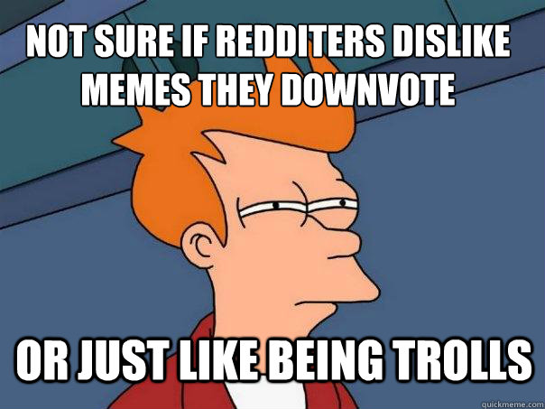 not sure if redditers dislike memes they downvote or just like being trolls  Futurama Fry