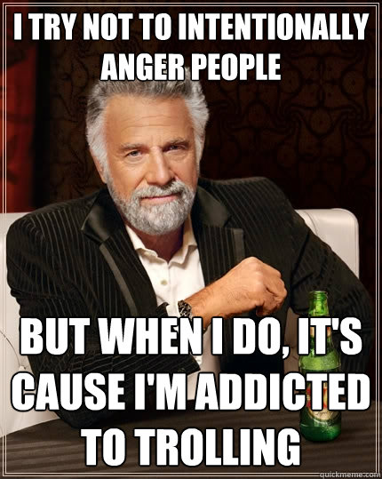 i try not to intentionally anger people but when I do, it's cause I'm addicted to trolling  The Most Interesting Man In The World