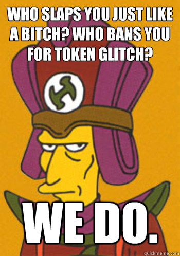 Who slaps you just like a bitch? Who bans you for token glitch? We do.  