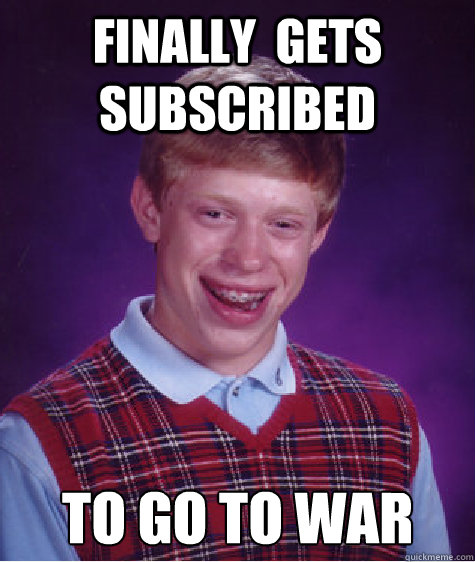 finally  gets subscribed to go to war - finally  gets subscribed to go to war  Bad Luck Brian