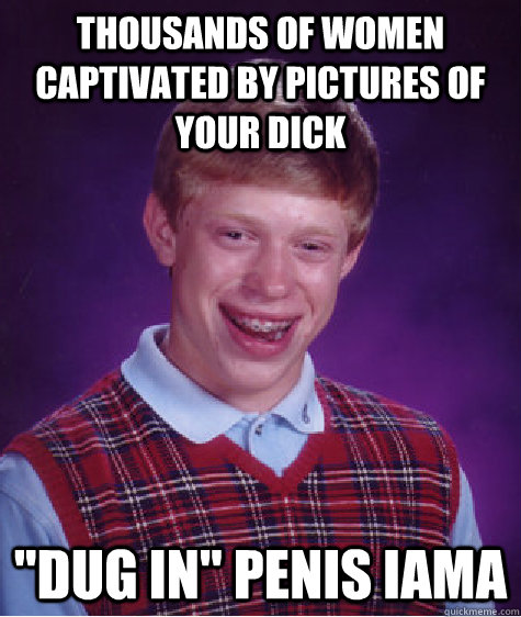 thousands of women captivated by pictures of your dick 