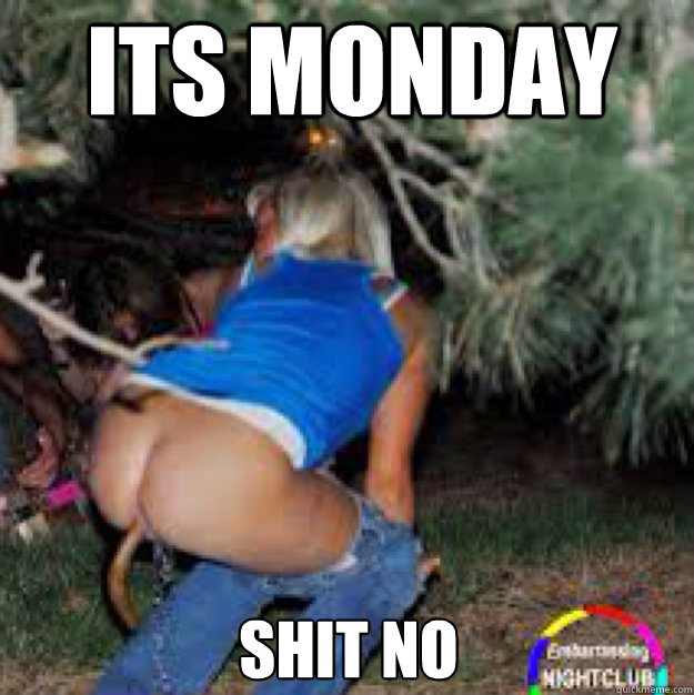 ITS monday SHIT no  