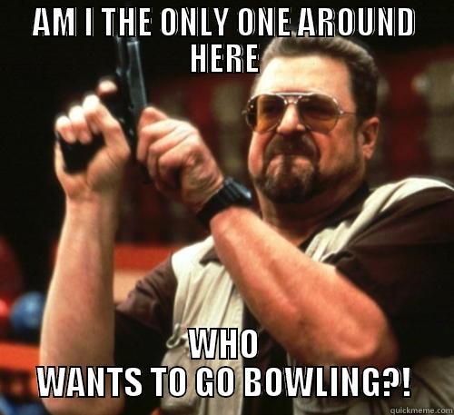 AM I THE ONLY ONE AROUND HERE WHO WANTS TO GO BOWLING?! Am I The Only One Around Here