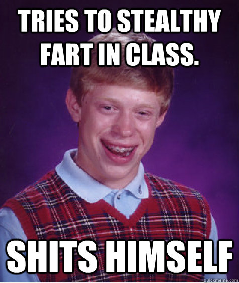 Tries to stealthy fart in class.  Shits himself  Bad Luck Brian