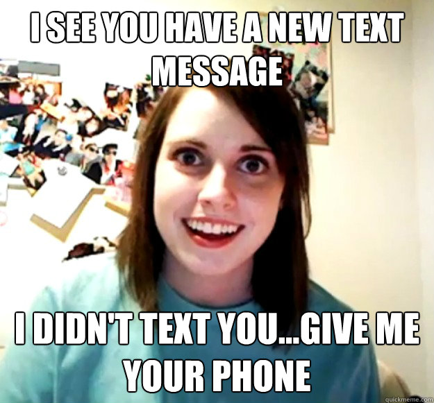 I see you have a new text message I didn't text you...Give me your phone  Overly Attached Girlfriend