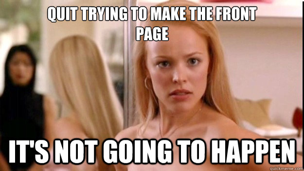 Quit trying to make the front 
page it's not going to happen  regina george