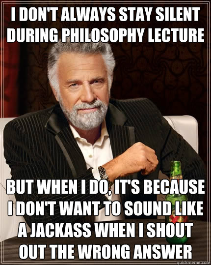 I don't always stay silent during philosophy lecture But when I do, it's because i don't want to sound like a jackass when i shout out the wrong answer - I don't always stay silent during philosophy lecture But when I do, it's because i don't want to sound like a jackass when i shout out the wrong answer  The Most Interesting Man In The World