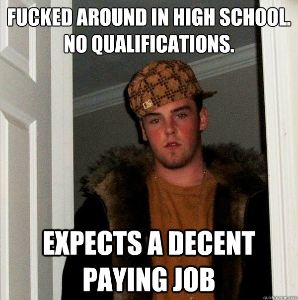 fucked around in high school. 
no qualifications. expects a decent paying job  Scumbag Steve