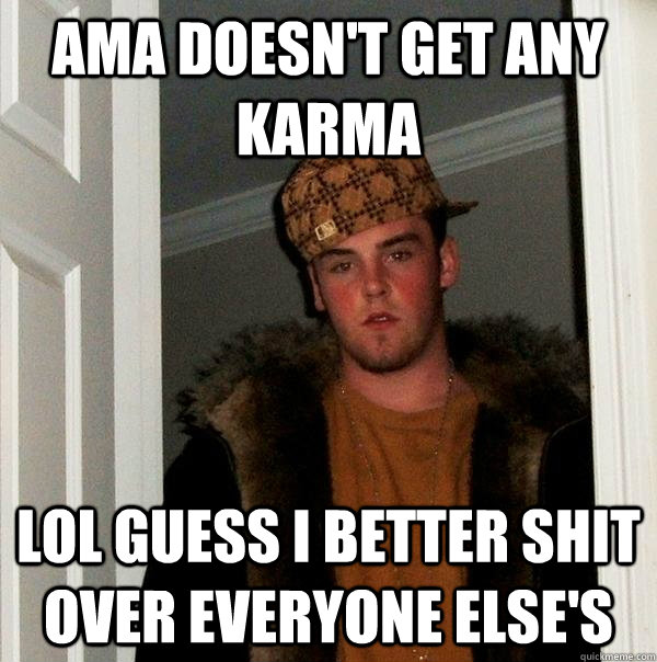 ama doesn't get any karma lol guess i better shit over everyone else's  Scumbag Steve