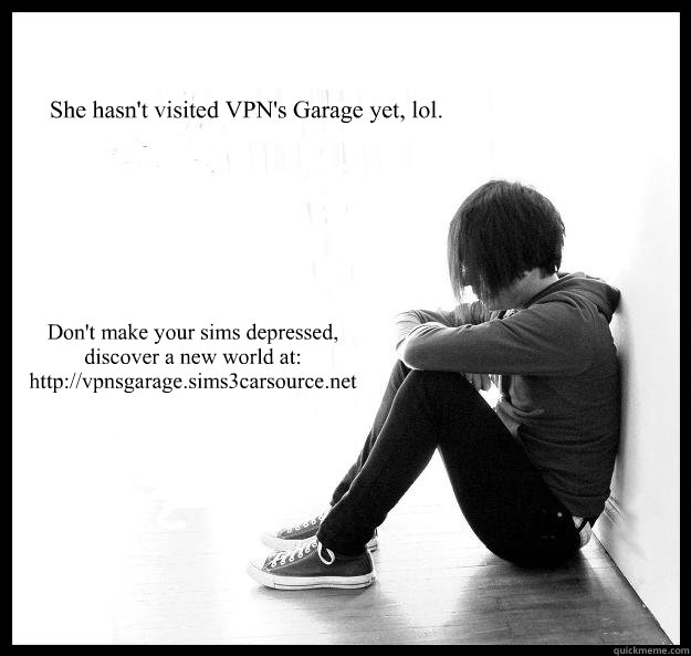 She hasn't visited VPN's Garage yet, lol. Don't make your sims depressed, 
discover a new world at: http://vpnsgarage.sims3carsource.net  Sad Youth