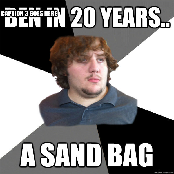 Ben in 20 years.. a sand bag Caption 3 goes here  Family Tech Support Guy