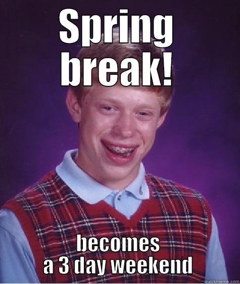 SPRING BREAK! BECOMES A 3 DAY WEEKEND Bad Luck Brian