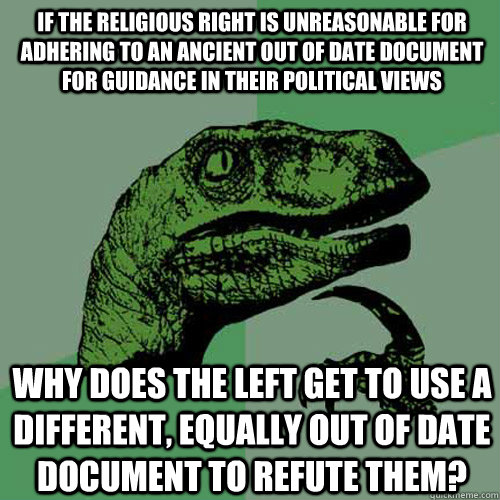 If the religious right is unreasonable for adhering to an ancient out of date document for guidance in their political views why does the left get to use a different, equally out of date document to refute them?  Philosoraptor