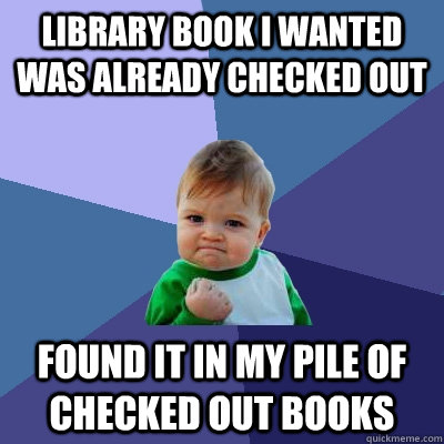 Library book I wanted was already checked out Found it in my pile of checked out books  Success Kid