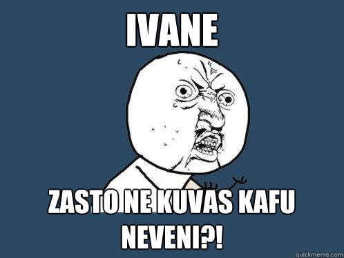 IVANE ZASTO NE KUVAS KAFU NEVENI?! - IVANE ZASTO NE KUVAS KAFU NEVENI?!  Y U No