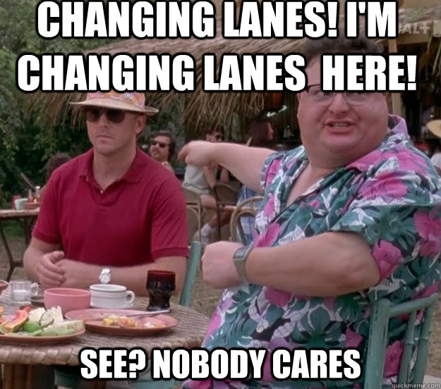 Changing Lanes! I'm changing lanes  here! See? nobody cares  we got dodgson here